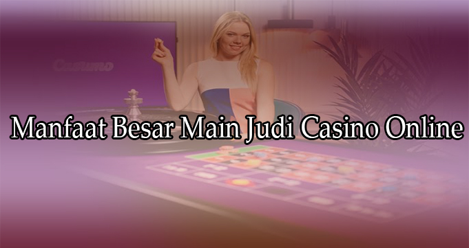 Manfaat Besar Main Judi Casino Online